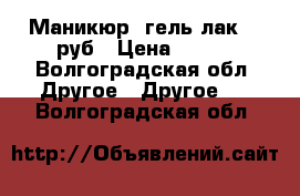 Маникюр, гель-лак 300руб › Цена ­ 300 - Волгоградская обл. Другое » Другое   . Волгоградская обл.